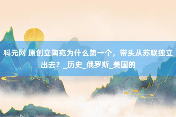 科元网 原创立陶宛为什么第一个，带头从苏联独立出去？_历史_俄罗斯_美国的