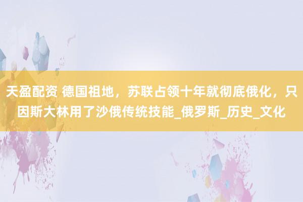 天盈配资 德国祖地，苏联占领十年就彻底俄化，只因斯大林用了沙俄传统技能_俄罗斯_历史_文化