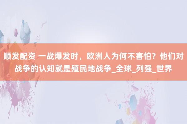 顺发配资 一战爆发时，欧洲人为何不害怕？他们对战争的认知就是殖民地战争_全球_列强_世界