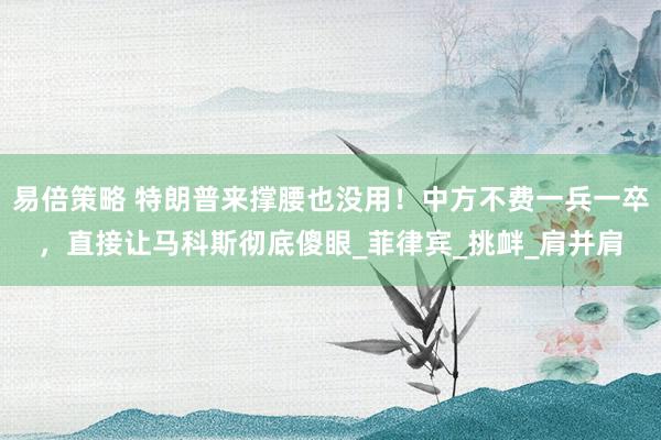 易倍策略 特朗普来撑腰也没用！中方不费一兵一卒，直接让马科斯彻底傻眼_菲律宾_挑衅_肩并肩