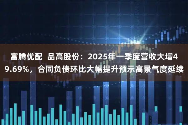 富腾优配  品高股份：2025年一季度营收大增49.69%，合同负债环比大幅提升预示高景气度延续