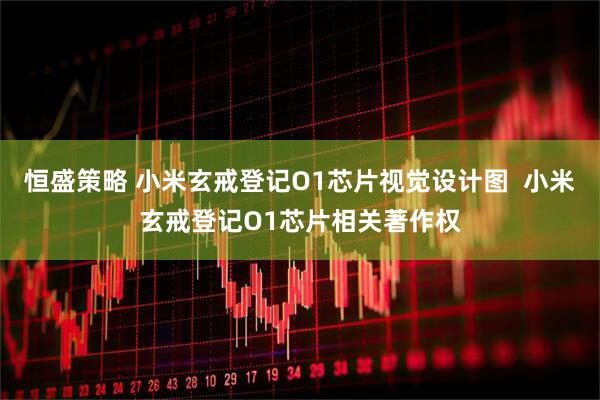 恒盛策略 小米玄戒登记O1芯片视觉设计图  小米玄戒登记O1芯片相关著作权