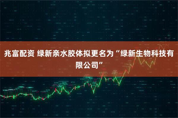 兆富配资 绿新亲水胶体拟更名为“绿新生物科技有限公司”