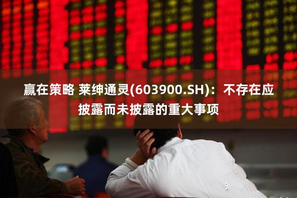 赢在策略 莱绅通灵(603900.SH)：不存在应披露而未披露的重大事项