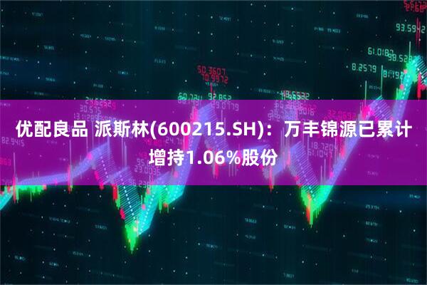 优配良品 派斯林(600215.SH)：万丰锦源已累计增持1.06%股份