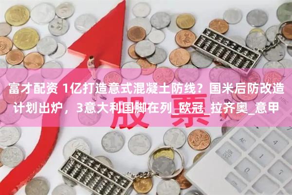 富才配资 1亿打造意式混凝土防线？国米后防改造计划出炉，3意大利国脚在列_欧冠_拉齐奥_意甲