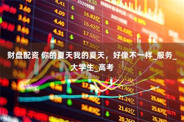 财盘配资 你的夏天我的夏天，好像不一样_服务_大学生_高考