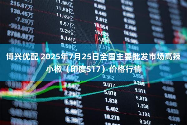博兴优配 2025年7月25日全国主要批发市场高辣小椒（印度S17）价格行情