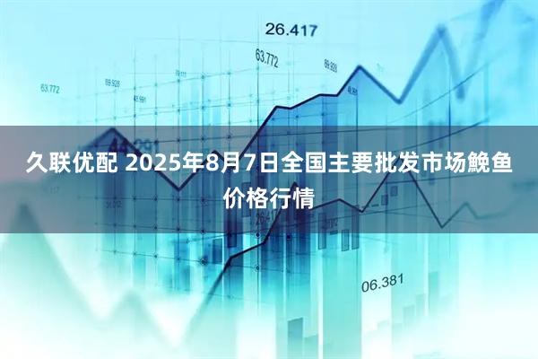 久联优配 2025年8月7日全国主要批发市场鮸鱼价格行情