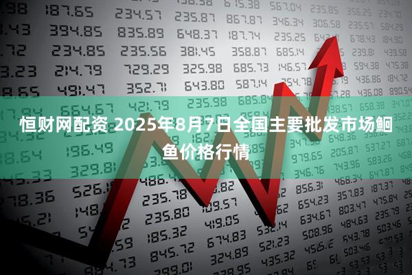 恒财网配资 2025年8月7日全国主要批发市场鮰鱼价格行情