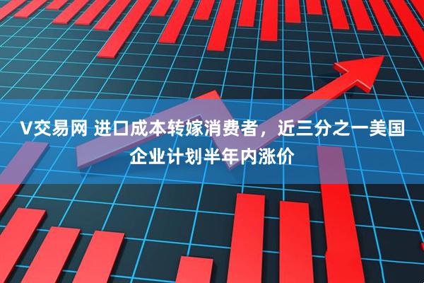 V交易网 进口成本转嫁消费者，近三分之一美国企业计划半年内涨价