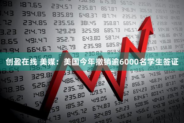 创盈在线 美媒：美国今年撤销逾6000名学生签证