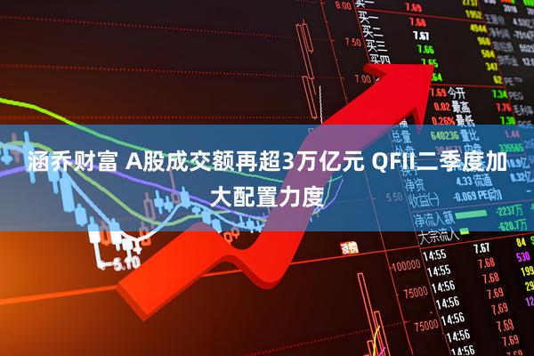 涵乔财富 A股成交额再超3万亿元 QFII二季度加大配置力度