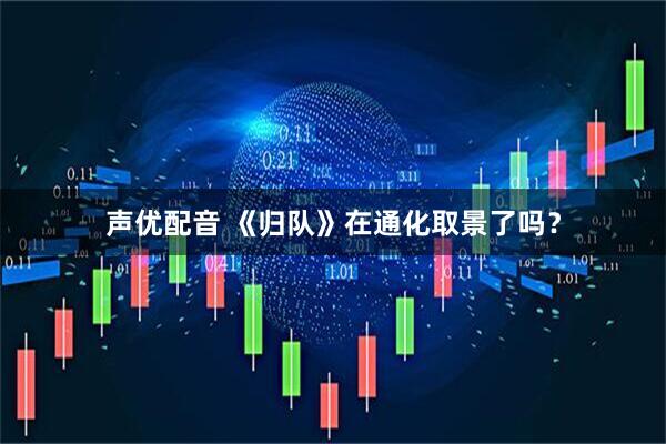 声优配音 《归队》在通化取景了吗？
