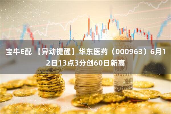 宝牛E配 【异动提醒】华东医药（000963）6月12日13点3分创60日新高