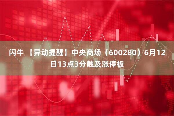 闪牛 【异动提醒】中央商场（600280）6月12日13点3分触及涨停板