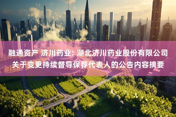 融通资产 济川药业: 湖北济川药业股份有限公司关于变更持续督导保荐代表人的公告内容摘要