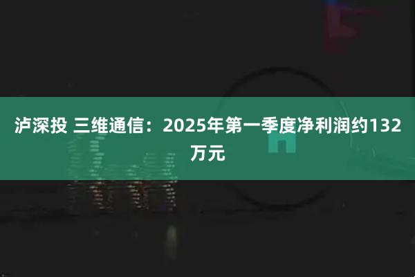 泸深投 三维通信：2025年第一季度净利润约132万元