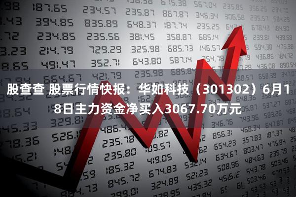 股查查 股票行情快报：华如科技（301302）6月18日主力资金净买入3067.70万元