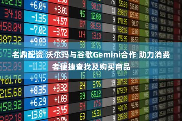 名鼎配资 沃尔玛与谷歌Gemini合作 助力消费者便捷查找及购买商品