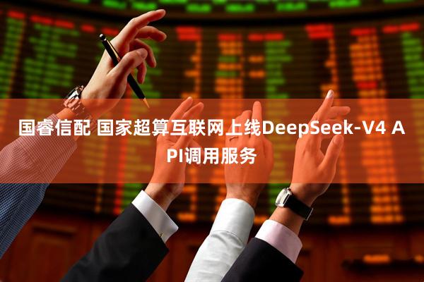 国睿信配 国家超算互联网上线DeepSeek-V4 API调用服务